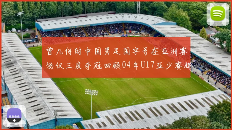 曾几何时中国男足国字号在亚洲赛场仅三度夺冠回顾04年U17亚少赛辉煌时刻